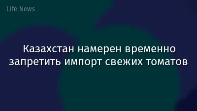 Казахстан намерен временно запретить импорт свежих томатов