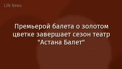 Премьерой балета о золотом цветке завершает сезон театр "Астана Балет"