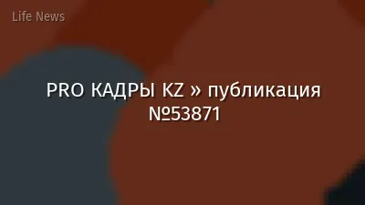 PRO КАДРЫ KZ » публикация №53871