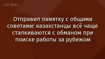 Отправил памятку с общими советами: казахстанцы всё чаще сталкиваются с обманом при поиске работы за рубежом