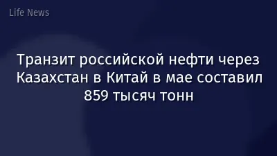 Транзит российской нефти через Казахстан в Китай в мае составил 859 тысяч тонн