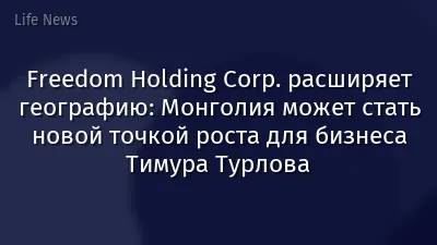 Freedom Holding Corp. расширяет географию: Монголия может стать новой точкой роста для бизнеса Тимура Турлова