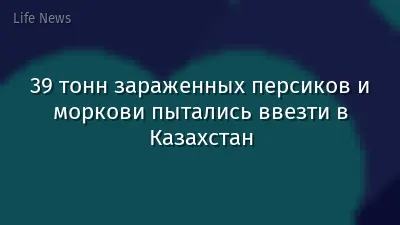39 тонн зараженных персиков и моркови пытались ввезти в Казахстан