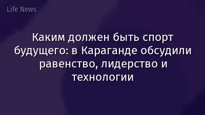 Каким должен быть спорт будущего: в Караганде обсудили равенство, лидерство и технологии