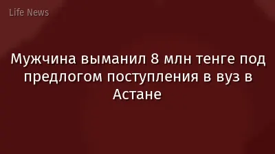 Мужчина выманил 8 млн тенге под предлогом поступления в вуз в Астане