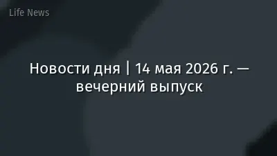 Новости дня | 14 мая 2026 г. — вечерний выпуск