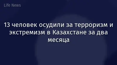 13 человек осудили за терроризм и экстремизм в Казахстане за два месяца