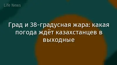 Град и 38-градусная жара: какая погода ждёт казахстанцев в выходные