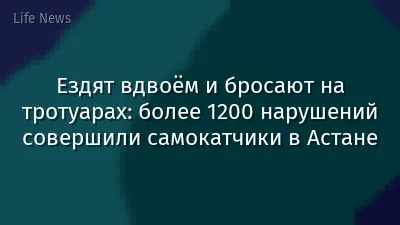 Ездят вдвоём и бросают на тротуарах: более 1200 нарушений совершили самокатчики в Астане