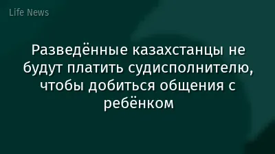 Разведённые казахстанцы не будут платить судисполнителю, чтобы добиться общения с ребёнком