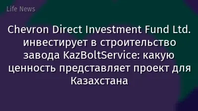 Chevron Direct Investment Fund Ltd. инвестирует в строительство завода KazBoltService: какую ценность представляет проект для Казахстана