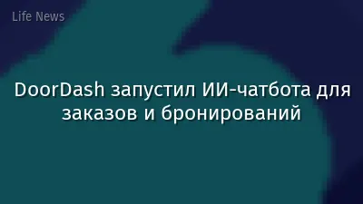 DoorDash запустил ИИ-чатбота для заказов и бронирований
