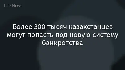 Более 300 тысяч казахстанцев могут попасть под новую систему банкротства