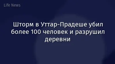 Шторм в Уттар-Прадеше убил более 100 человек и разрушил деревни