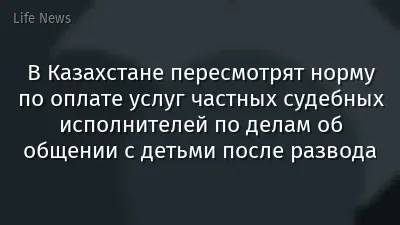 В Казахстане пересмотрят норму по оплате услуг частных судебных исполнителей по делам об общении с детьми после развода