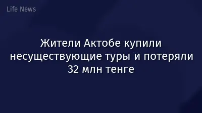 Жители Актобе купили несуществующие туры и потеряли 32 млн тенге