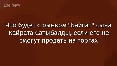 Что будет с рынком "Байсат" сына Кайрата Сатыбалды, если его не смогут продать на торгах