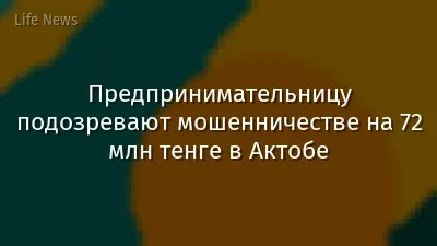 Предпринимательницу подозревают мошенничестве на 72 млн тенге в Актобе