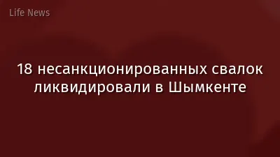 18 несанкционированных свалок ликвидировали в Шымкенте