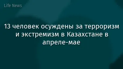 13 человек осуждены за терроризм и экстремизм в Казахстане в апреле-мае