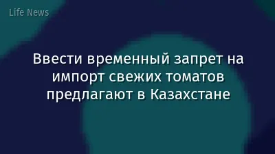 Ввести временный запрет на импорт свежих томатов предлагают в Казахстане