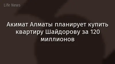Акимат Алматы планирует купить квартиру Шайдорову за 120 миллионов