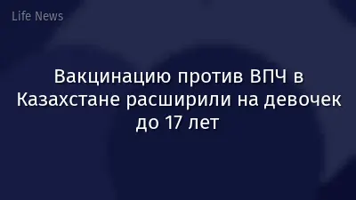 Вакцинацию против ВПЧ в Казахстане расширили на девочек до 17 лет