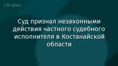 Суд признал незаконными действия частного судебного исполнителя в Костанайской области