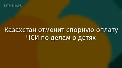 Казахстан отменит спорную оплату ЧСИ по делам о детях