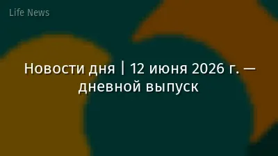 Новости дня | 12 июня 2026 г. — дневной выпуск