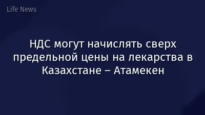 НДС могут начислять сверх предельной цены на лекарства в Казахстане – Атамекен