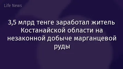 3,5 млрд тенге заработал житель Костанайской области на незаконной добыче марганцевой руды