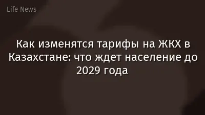 Как изменятся тарифы на ЖКХ в Казахстане: что ждет население до 2029 года
