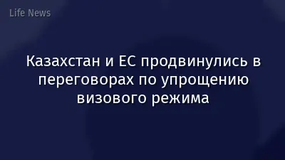 Казахстан и ЕС продвинулись в переговорах по упрощению визового режима