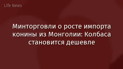 Минторговли о росте импорта конины из Монголии: Колбаса становится дешевле
