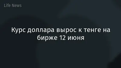 Курс доллара вырос к тенге на бирже 12 июня
