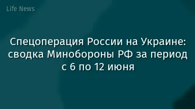 Спецоперация России на Украине: сводка Минобороны РФ за период с 6 по 12 июня