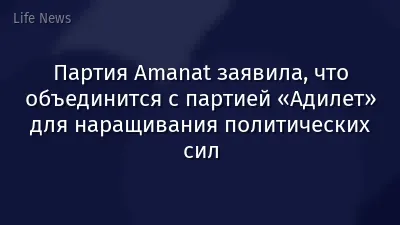 Партия Amanat заявила, что объединится с партией «Адилет» для наращивания политических сил