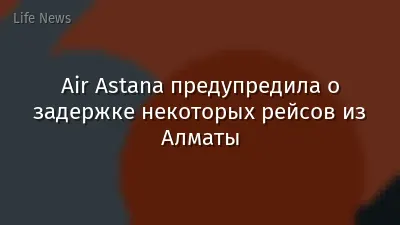 Air Astana предупредила о задержке некоторых рейсов из Алматы