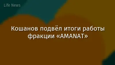 Кошанов подвёл итоги работы фракции «AMANAT»