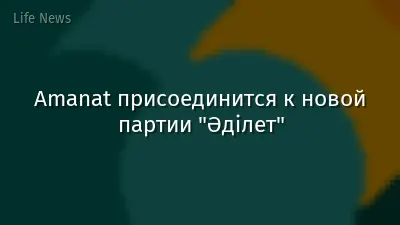 Amanat присоединится к новой партии "Әділет"