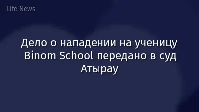 Дело о нападении на ученицу Binom School передано в суд Атырау