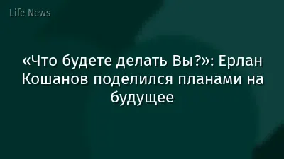 «Что будете делать Вы?»: Ерлан Кошанов поделился планами на будущее