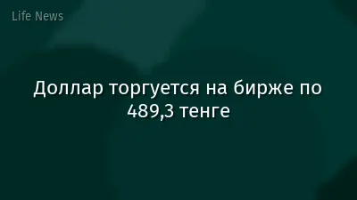 Доллар торгуется на бирже по 489,3 тенге