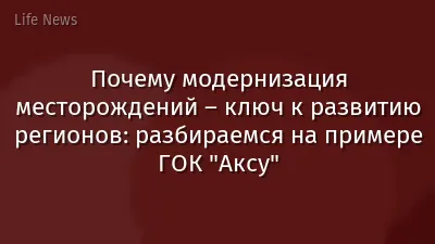 Почему модернизация месторождений – ключ к развитию регионов: разбираемся на примере ГОК "Аксу"