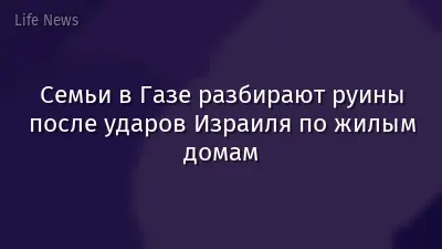 Семьи в Газе разбирают руины после ударов Израиля по жилым домам
