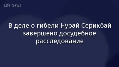В деле о гибели Нурай Серикбай завершено досудебное расследование