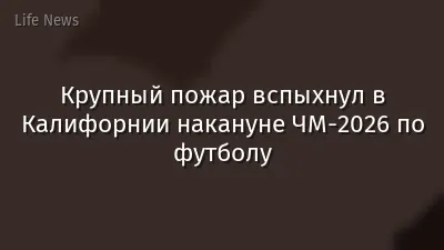Крупный пожар вспыхнул в Калифорнии накануне ЧМ-2026 по футболу