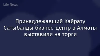 Принадлежавший Кайрату Сатыбалды бизнес-центр в Алматы выставили на торги