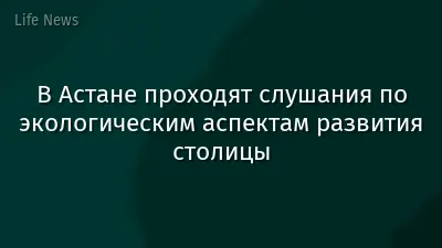 В Астане проходят слушания по экологическим аспектам развития столицы